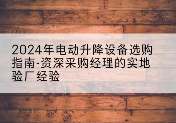 集美电动剪叉升降平台厂家-2024年电动升降设备选购指南-资深采购经理的实地验厂经验