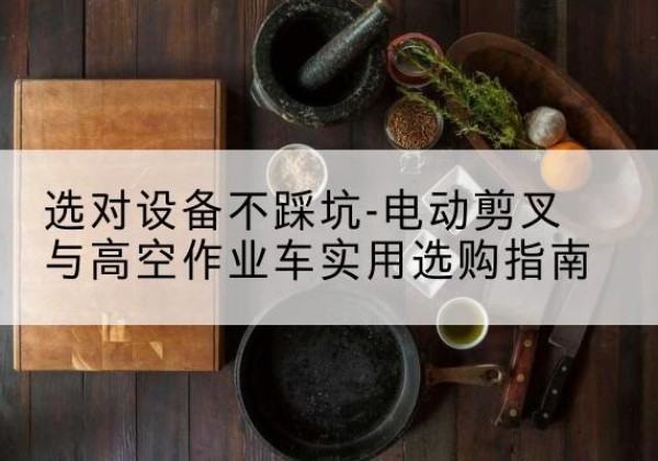 集美电动剪叉升降平台怎么选-选对设备不踩坑-电动剪叉与高空作业车实用选购指南