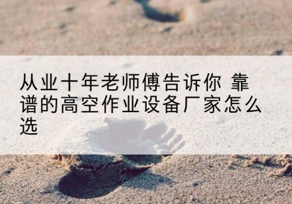 集美高空作业升降机厂家推荐-从业十年老师傅告诉你 靠谱的高空作业设备厂家怎么选