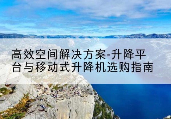 集美升降平台厂家-*空间解决方案-升降平台与移动式升降机选购指南