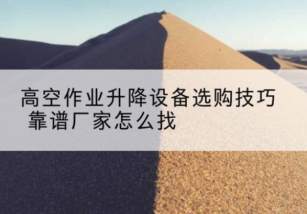 集美电动升降平台厂家推荐-高空作业升降设备选购技巧 靠谱厂家怎么找