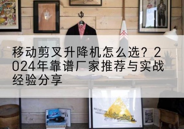 集美升降平台厂家推荐-移动剪叉升降机怎么选？2024年靠谱厂家推荐与实战经验分享