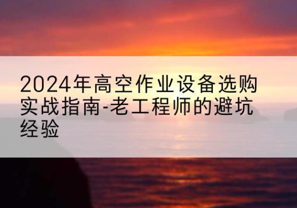 集美高空作业升降机厂家推荐-2024年高空作业设备选购实战指南-老工程师的避坑经验