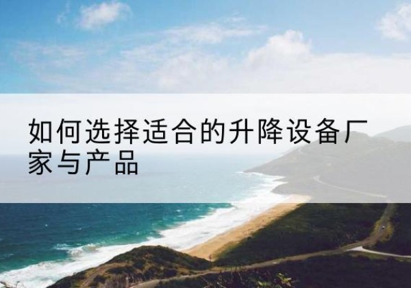 集美电动升降平台厂家-如何选择适合的升降设备厂家与产品