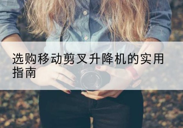 集美移动剪叉升降机怎么选-选购移动剪叉升降机的实用指南
